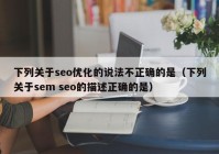 下列关于seo优化的说法不正确的是（下列关于sem seo的描述正确的是）